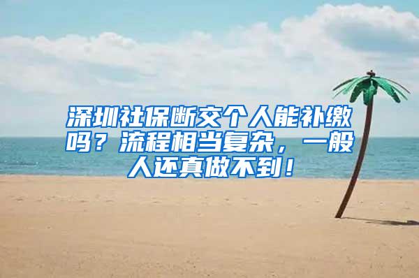 深圳社保断交个人能补缴吗？流程相当复杂，一般人还真做不到！