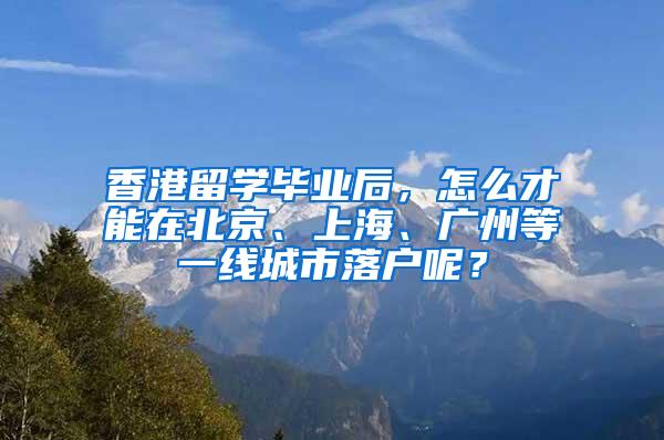 香港留学毕业后，怎么才能在北京、上海、广州等一线城市落户呢？