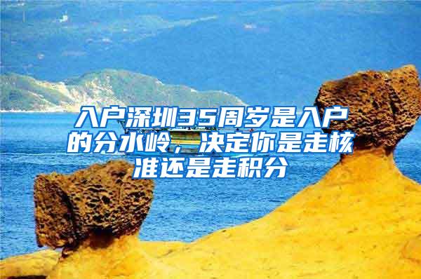 入户深圳35周岁是入户的分水岭，决定你是走核准还是走积分