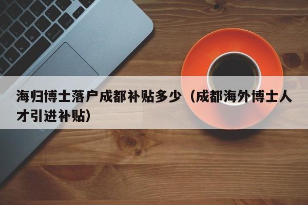 海归博士左边落户成都右边补贴多少（成都海外博士人才引进补贴）