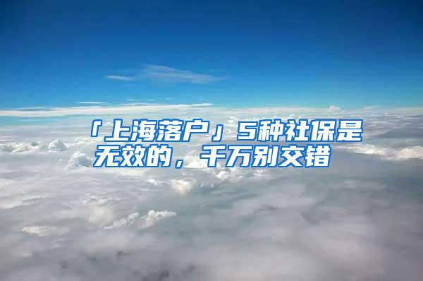 「上海落户」5种社保是无效的，千万别交错