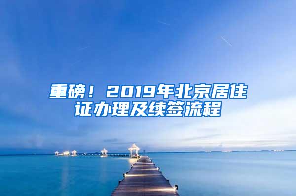 重磅！2019年北京居住证办理及续签流程