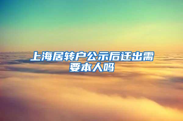 上海居转户公示后迁出需要本人吗