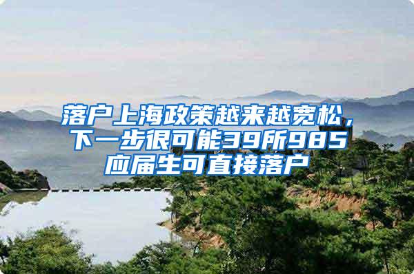 落户上海政策越来越宽松，下一步很可能39所985应届生可直接落户