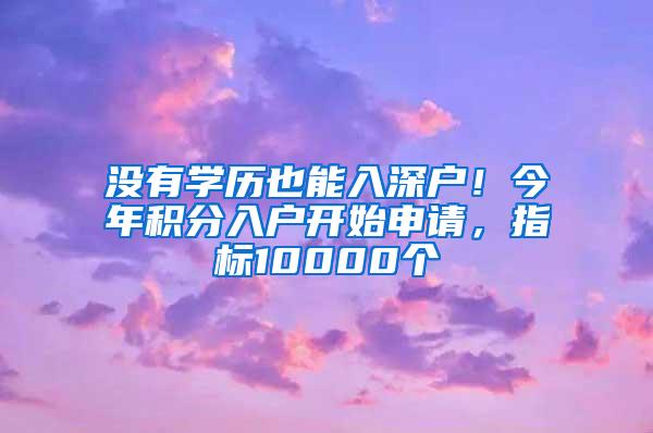 没有学历也能入深户！今年积分入户开始申请，指标10000个