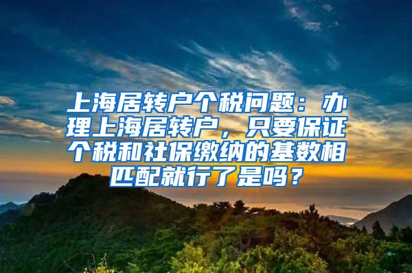 上海居转户个税问题：办理上海居转户，只要保证个税和社保缴纳的基数相匹配就行了是吗？