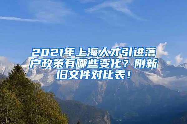 2021年上海人才引进落户政策有哪些变化？附新旧文件对比表！