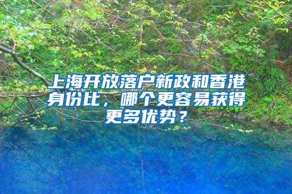 上海开放落户新政和香港身份比，哪个更容易获得更多优势？