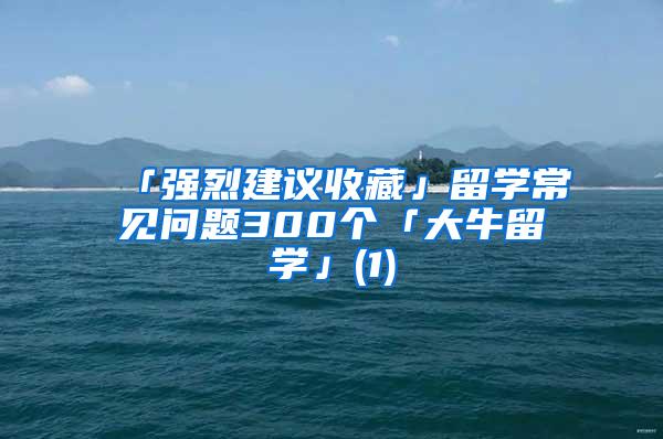 「强烈建议收藏」留学常见问题300个「大牛留学」(1)