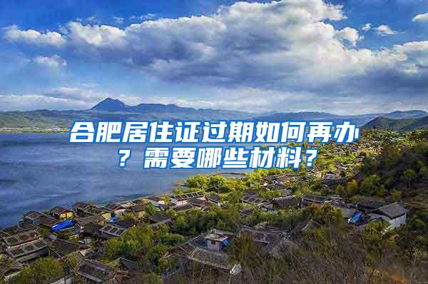 合肥居住证过期如何再办？需要哪些材料？