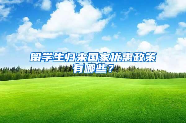 留学生归来国家优惠政策有哪些？