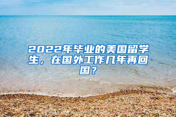 2022年毕业的美国留学生，在国外工作几年再回国？