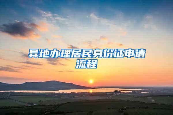 异地办理居民身份证申请流程