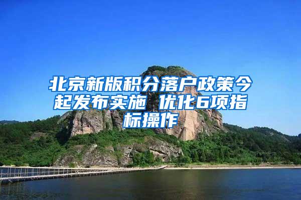 北京新版积分落户政策今起发布实施 优化6项指标操作