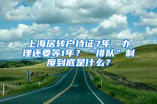 上海居转户持证7年，办理还要等1年？“排队”制度到底是什么？