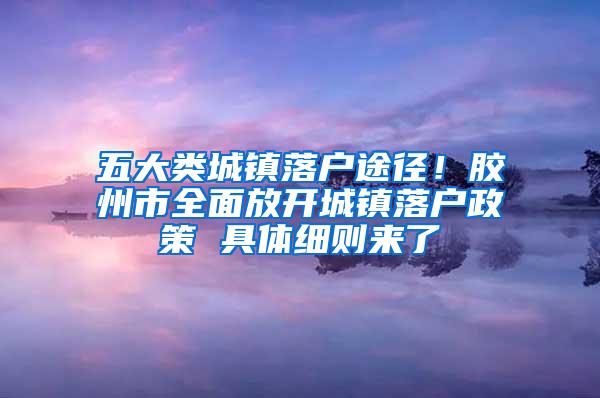 五大类城镇落户途径！胶州市全面放开城镇落户政策 具体细则来了