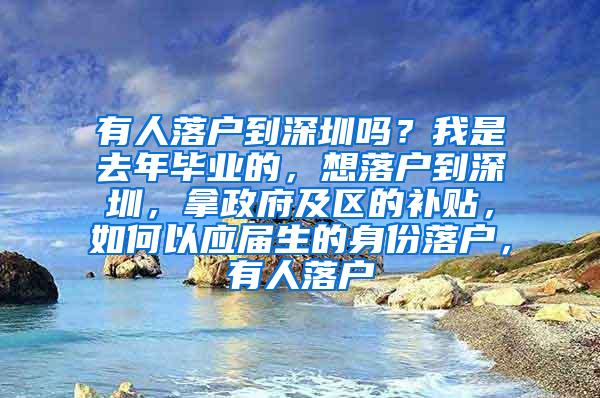 有人落户到深圳吗？我是去年毕业的，想落户到深圳，拿政府及区的补贴，如何以应届生的身份落户，有人落户