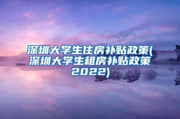 深圳大学生住房补贴政策(深圳大学生租房补贴政策2022)