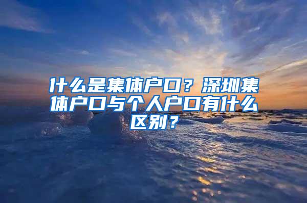 什么是集体户口？深圳集体户口与个人户口有什么区别？