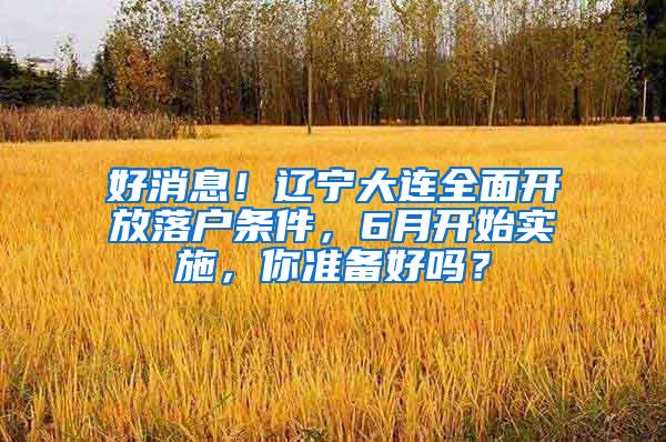 好消息！辽宁大连全面开放落户条件，6月开始实施，你准备好吗？