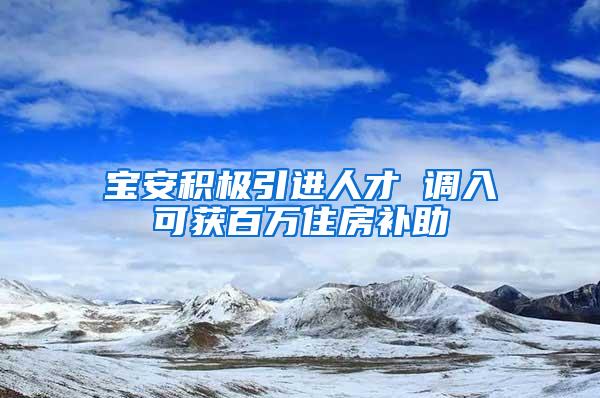 宝安积极引进人才 调入可获百万住房补助