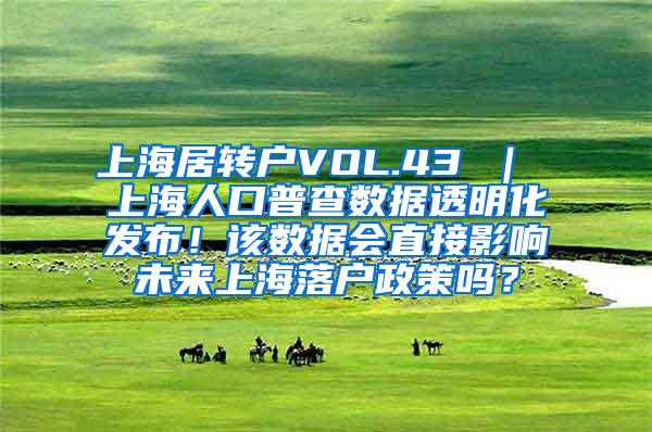 上海居转户VOL.43 ｜ 上海人口普查数据透明化发布！该数据会直接影响未来上海落户政策吗？