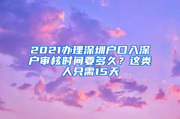 2021办理深圳户口入深户审核时间要多久？这类人只需15天