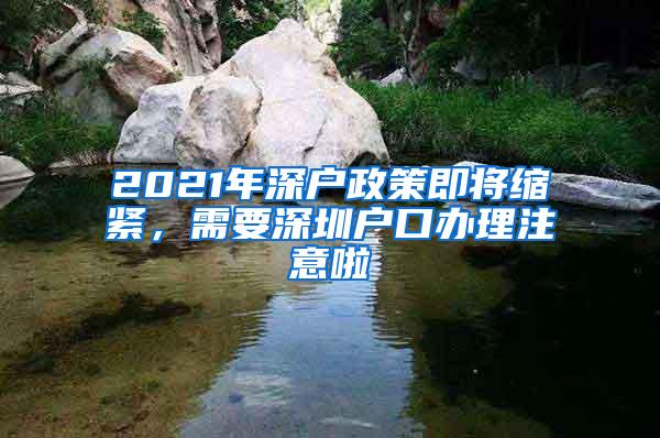 2021年深户政策即将缩紧，需要深圳户口办理注意啦