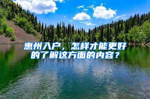 惠州入户，怎样才能更好的了解这方面的内容？