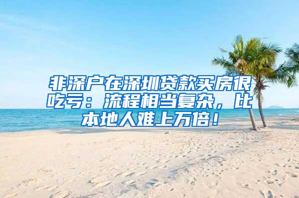 非深户在深圳贷款买房很吃亏：流程相当复杂，比本地人难上万倍！