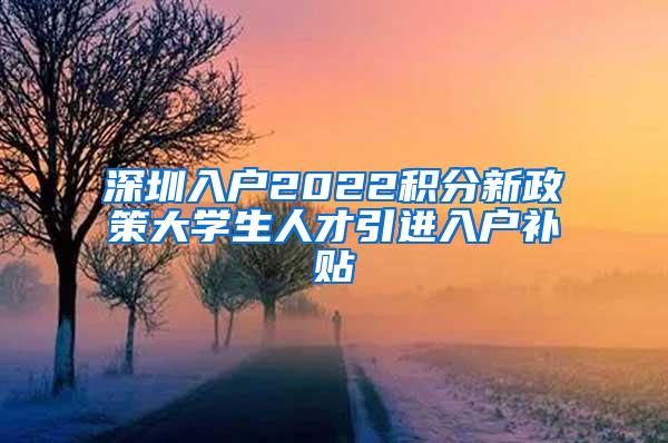 深圳入户2022积分新政策大学生人才引进入户补贴