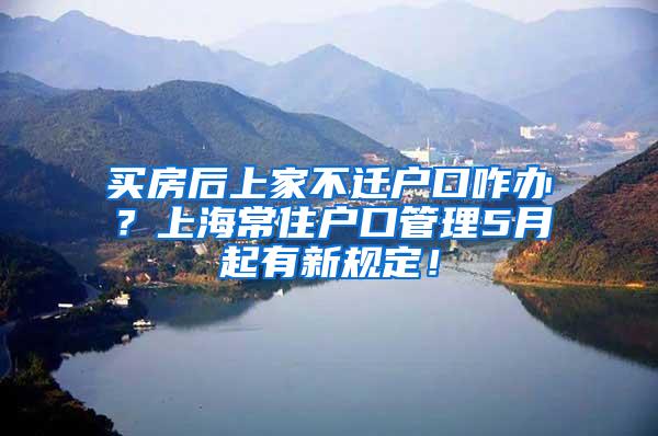 买房后上家不迁户口咋办？上海常住户口管理5月起有新规定！
