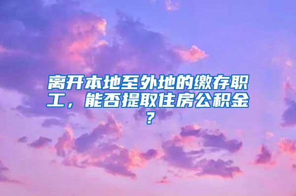 离开本地至外地的缴存职工，能否提取住房公积金？