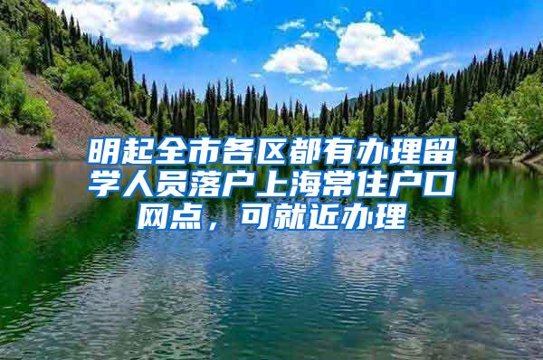 明起全市各区都有办理留学人员落户上海常住户口网点，可就近办理