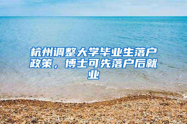 杭州调整大学毕业生落户政策，博士可先落户后就业