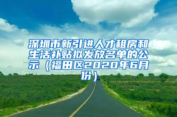 深圳市新引进人才租房和生活补贴拟发放名单的公示（福田区2020年6月份）