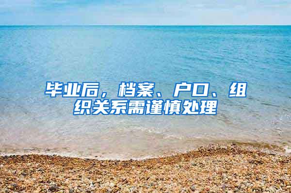 毕业后，档案、户口、组织关系需谨慎处理