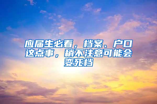 应届生必看，档案、户口这点事，稍不注意可能会变死档