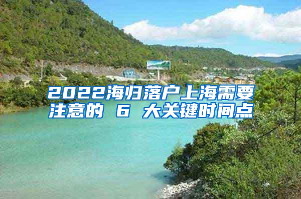 2022海归落户上海需要注意的 6 大关键时间点