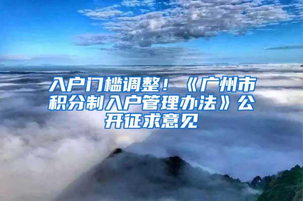 入户门槛调整！《广州市积分制入户管理办法》公开征求意见