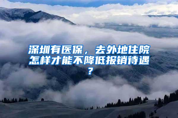 深圳有医保，去外地住院怎样才能不降低报销待遇？