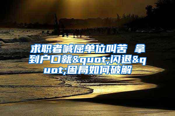 求职者喊屈单位叫苦 拿到户口就"闪退"困局如何破解