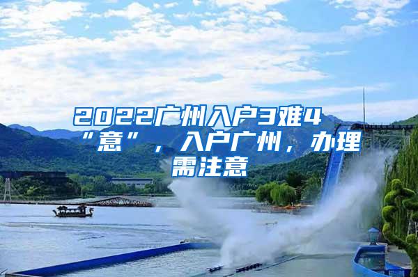 2022广州入户3难4“意”，入户广州，办理需注意