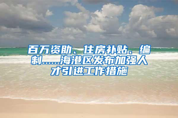 百万资助、住房补贴、编制......海港区发布加强人才引进工作措施