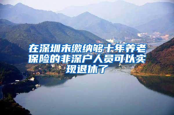 在深圳未缴纳够十年养老保险的非深户人员可以实现退休了