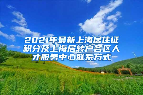 2021年最新上海居住证积分及上海居转户各区人才服务中心联系方式