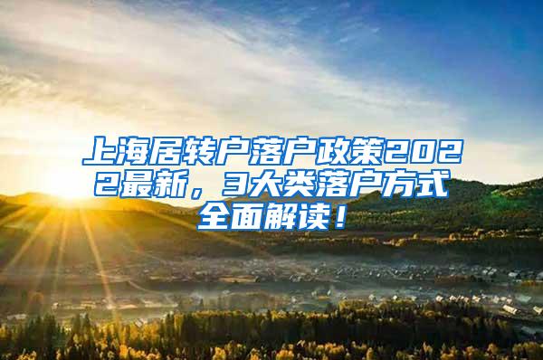 上海居转户落户政策2022最新，3大类落户方式全面解读！