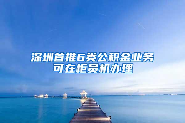 深圳首推6类公积金业务可在柜员机办理