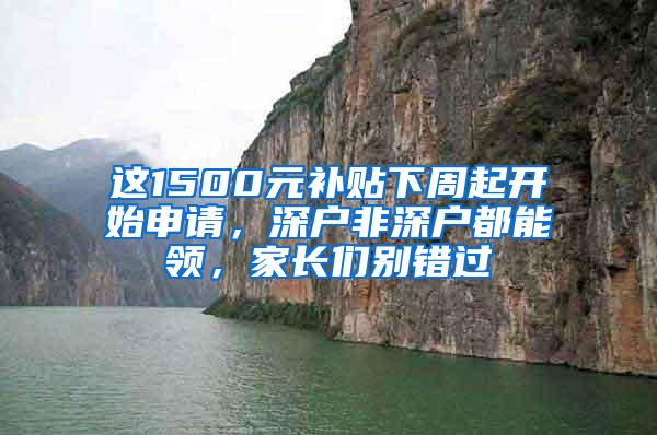 这1500元补贴下周起开始申请，深户非深户都能领，家长们别错过