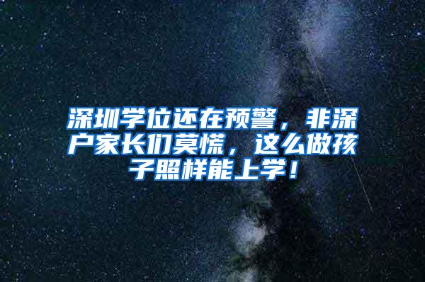 深圳学位还在预警，非深户家长们莫慌，这么做孩子照样能上学！